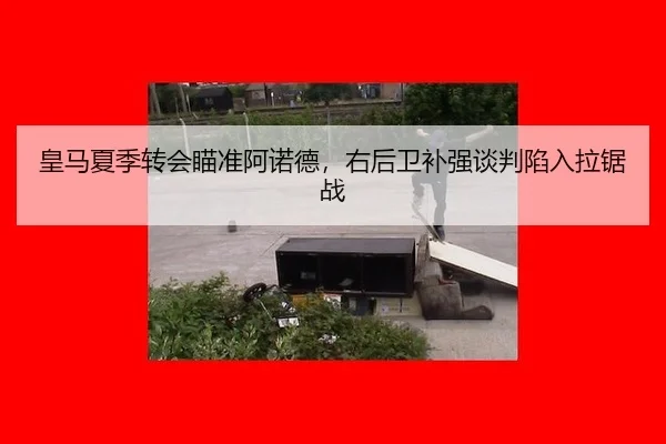 皇马夏季转会瞄准阿诺德，右后卫补强谈判陷入拉锯战